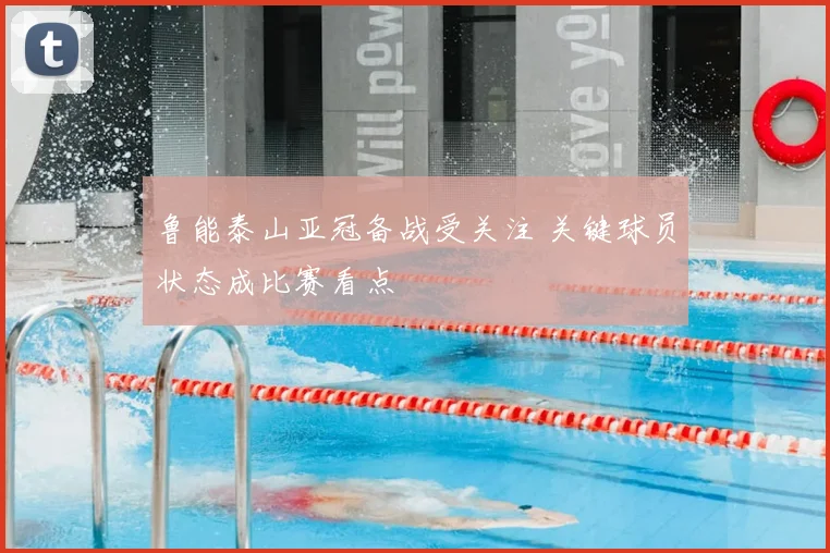 鲁能泰山亚冠备战受关注 关键球员状态成比赛看点