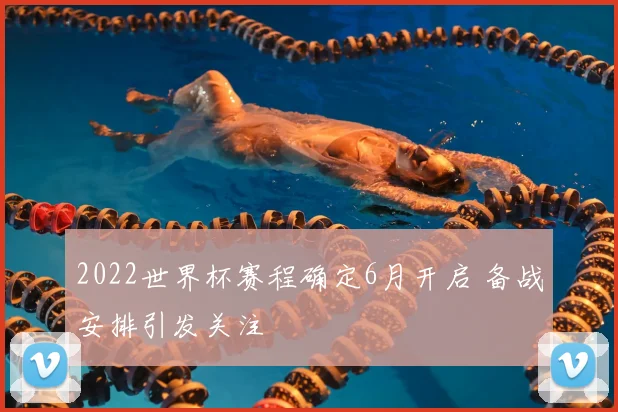 2022世界杯赛程确定6月开启 备战安排引发关注