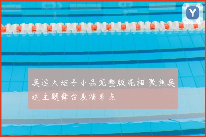 奥运火炬手小品完整版亮相 聚焦奥运主题舞台表演看点