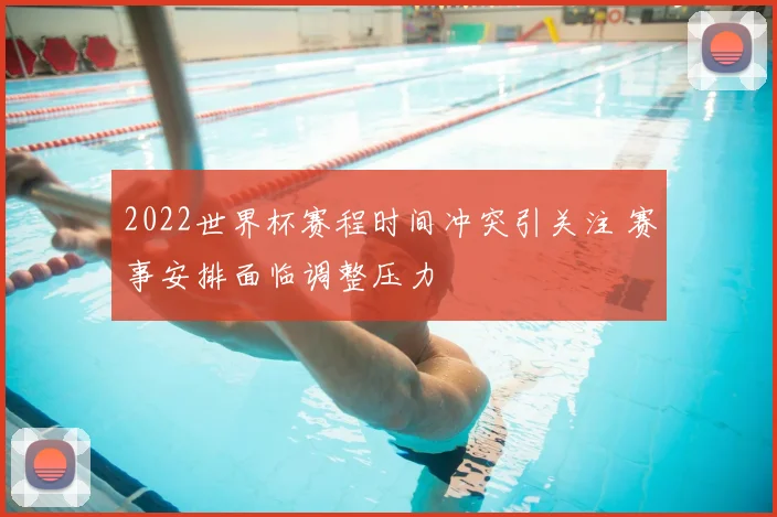 2022世界杯赛程时间冲突引关注 赛事安排面临调整压力