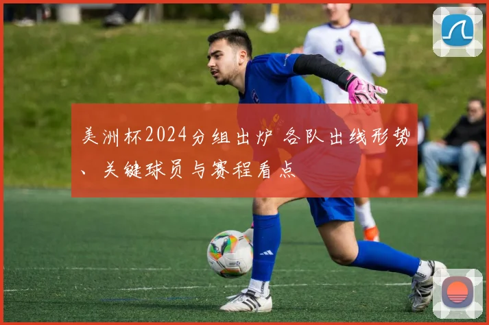 美洲杯2024分组出炉 各队出线形势、关键球员与赛程看点