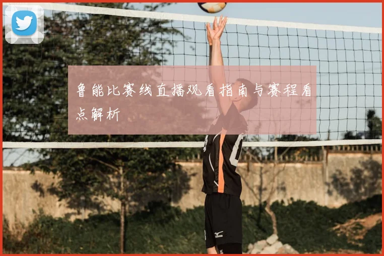 鲁能比赛线直播观看指南与赛程看点解析