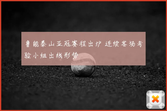 鲁能泰山亚冠赛程出炉 连续客场考验小组出线形势