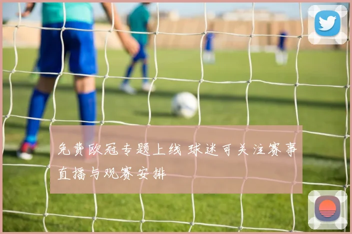 免费欧冠专题上线 球迷可关注赛事直播与观赛安排