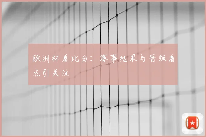欧洲杯看比分:赛事结果与晋级看点引关注