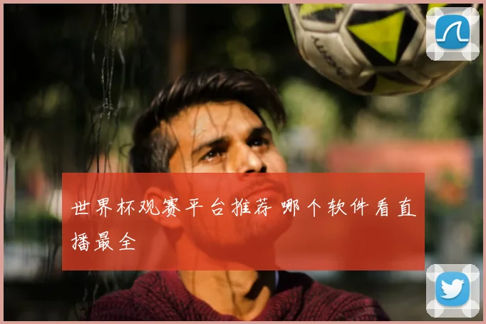 世界杯观赛平台推荐 哪个软件看直播最全