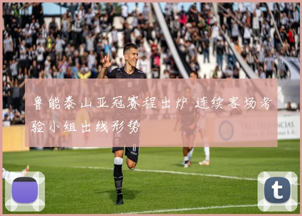 鲁能泰山亚冠赛程出炉 连续客场考验小组出线形势