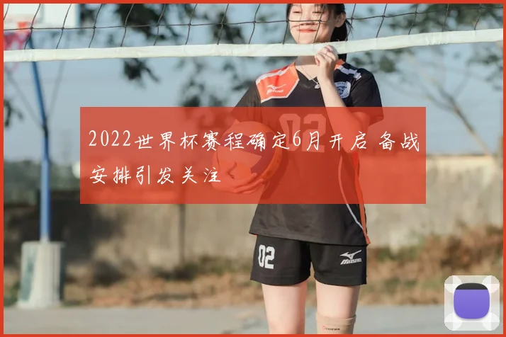 2022世界杯赛程确定6月开启 备战安排引发关注