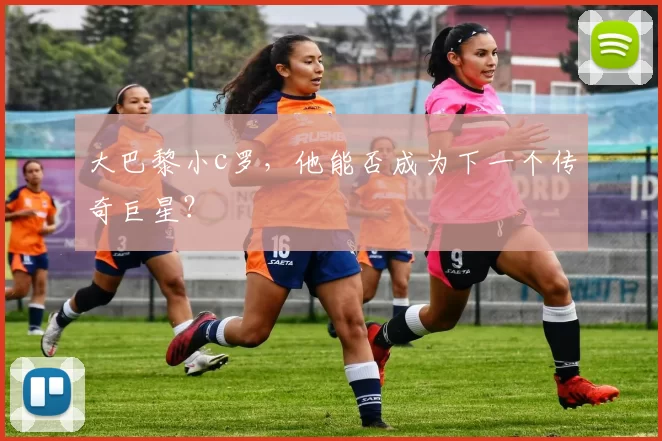 大巴黎小c罗，他能否成为下一个传奇巨星？