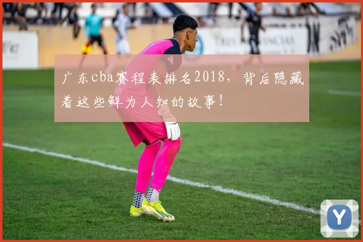 广东cba赛程表排名2018，背后隐藏着这些鲜为人知的故事！