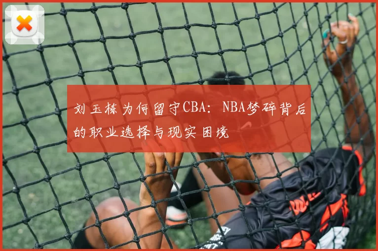刘玉栋为何留守CBA：NBA梦碎背后的职业选择与现实困境