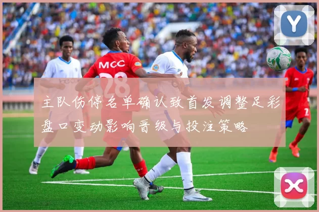 主队伤停名单确认致首发调整足彩盘口变动影响晋级与投注策略