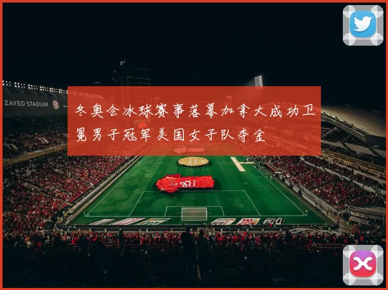 冬奥会冰球赛事落幕加拿大成功卫冕男子冠军美国女子队夺金