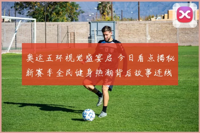 奥运五环视觉盛宴启 今日看点揭秘新赛季全民健身热潮背后故事连线