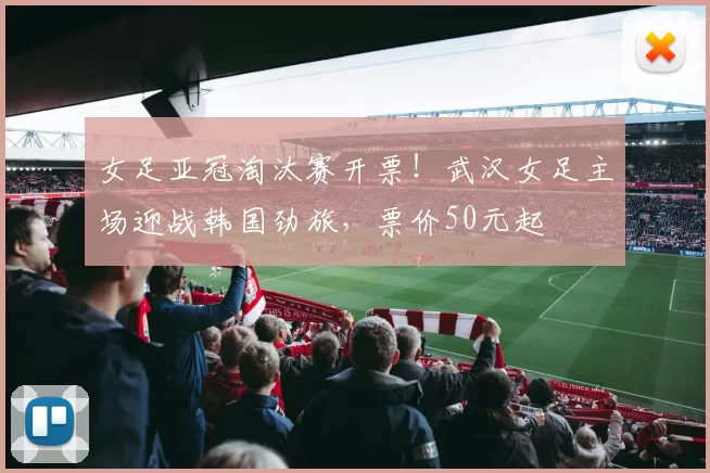 女足亚冠淘汰赛开票！武汉女足主场迎战韩国劲旅，票价50元起