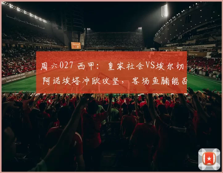 周六027 西甲：皇家社会VS埃尔切 阿诺埃塔冲欧攻坚，客场鱼腩能否破交锋魔咒？_进攻_状态_防守