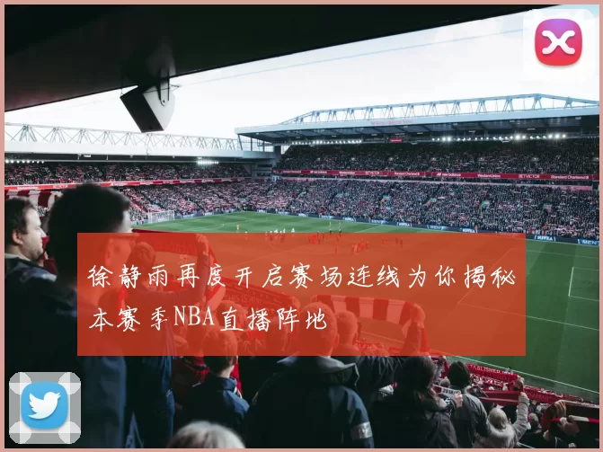 徐静雨再度开启赛场连线为你揭秘本赛季NBA直播阵地