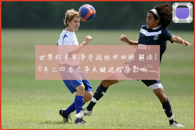 世界杯季军争夺战经典回顾 解读10年三四名之争关键进程与影响