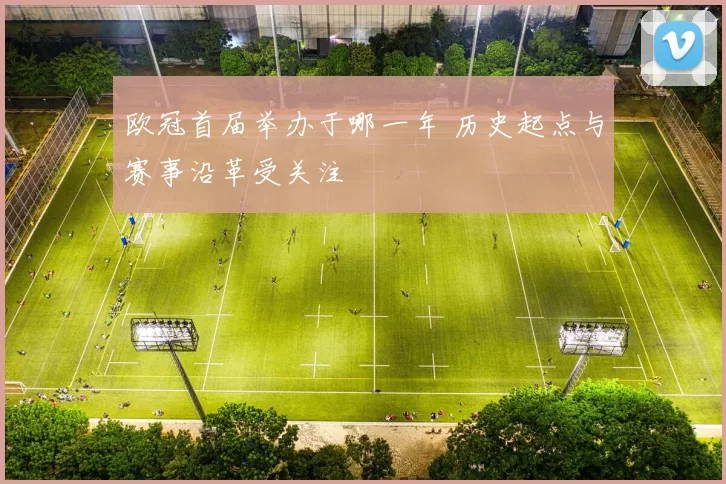 欧冠首届举办于哪一年 历史起点与赛事沿革受关注