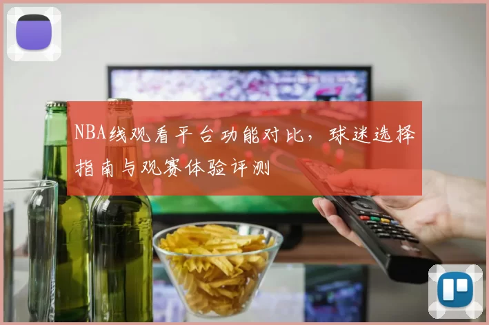 NBA线观看平台功能对比，球迷选择指南与观赛体验评测