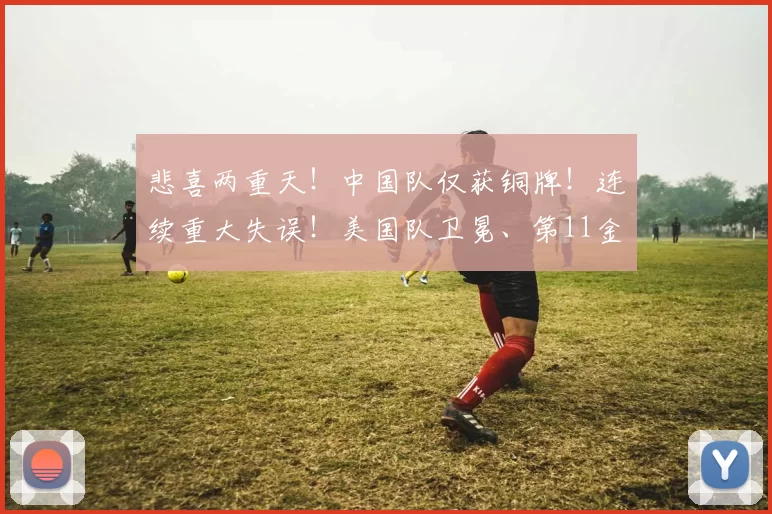 悲喜两重天！中国队仅获铜牌！连续重大失误！美国队卫冕、第11金