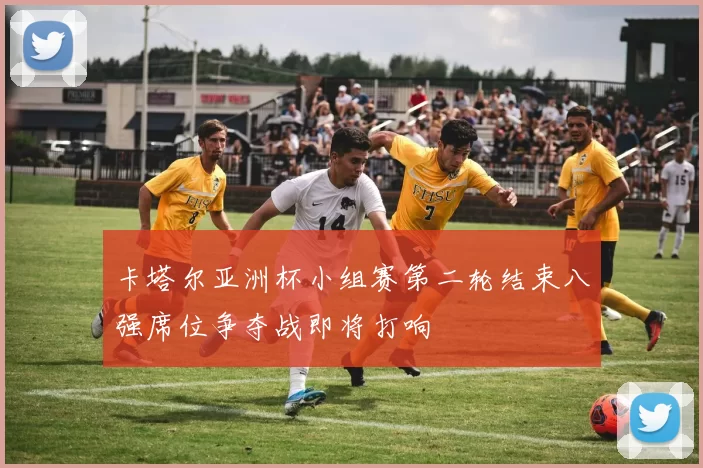 卡塔尔亚洲杯小组赛第二轮结束八强席位争夺战即将打响