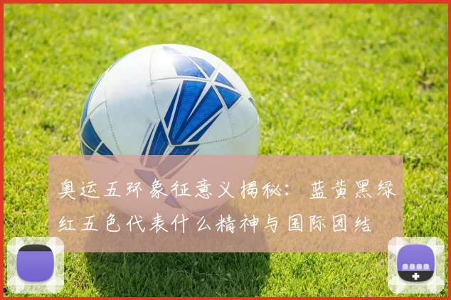 奥运五环象征意义揭秘：蓝黄黑绿红五色代表什么精神与国际团结