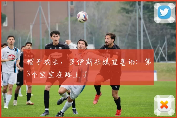 帽子戏法，罗伊斯社媒宣喜讯：第3个宝宝在路上了