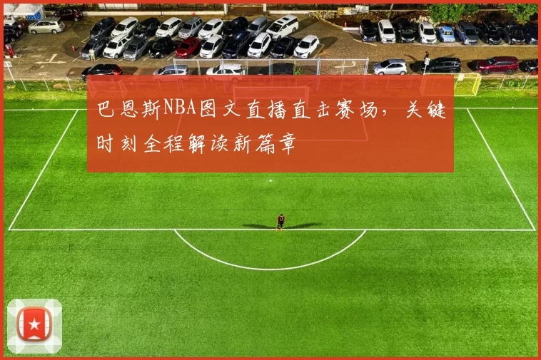 巴恩斯NBA图文直播直击赛场，关键时刻全程解读新篇章