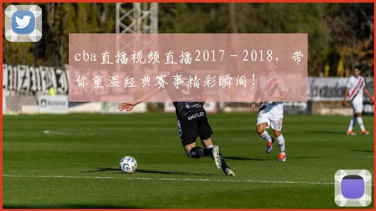 cba直播视频直播2017 - 2018，带你重温经典赛事精彩瞬间！