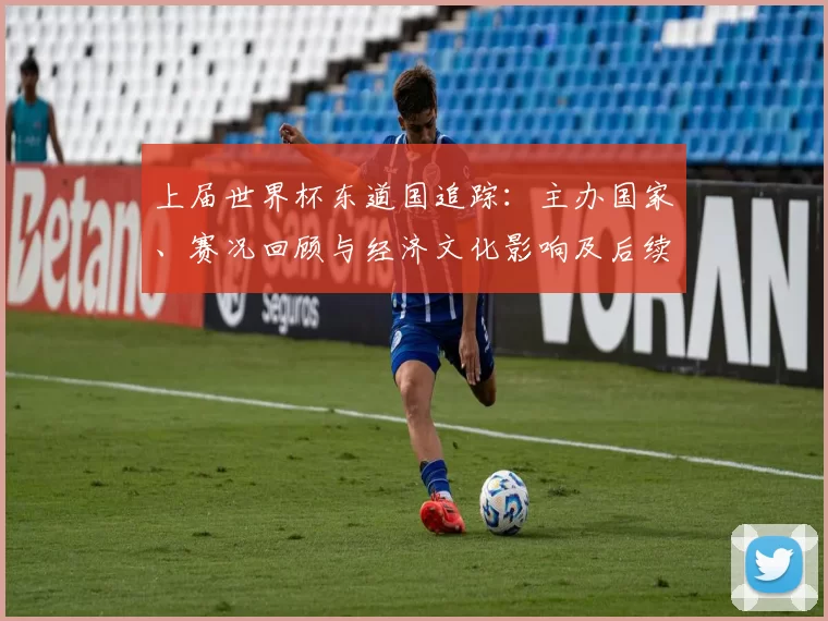 上届世界杯东道国追踪：主办国家、赛况回顾与经济文化影响及后续关注点