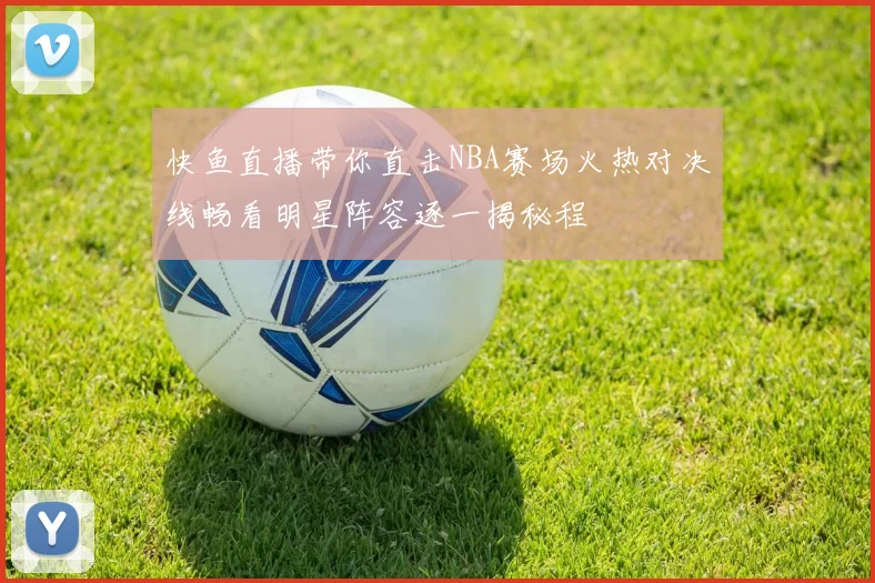 快鱼直播带你直击NBA赛场火热对决线畅看明星阵容逐一揭秘程