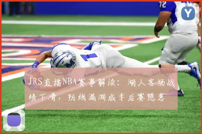 JRS直播NBA赛事解读：湖人客场战绩下滑，防线漏洞成季后赛隐患
