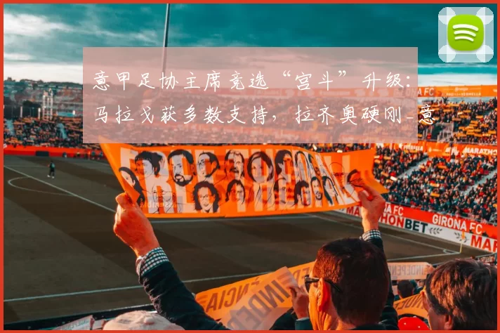 意甲足协主席竞选“宫斗”升级：马拉戈获多数支持，拉齐奥硬刚_意大利国家队_阿贝特_国米