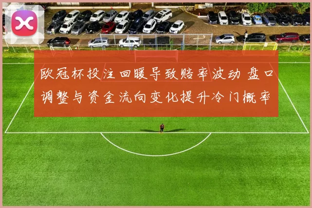 欧冠杯投注回暖导致赔率波动 盘口调整与资金流向变化提升冷门概率