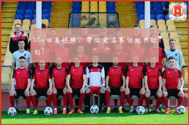 nba回看视频，带你重温赛场经典时刻！