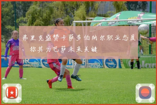 弗里克盛赞卡萨多伯纳尔职业态度，称其为巴萨未来关键