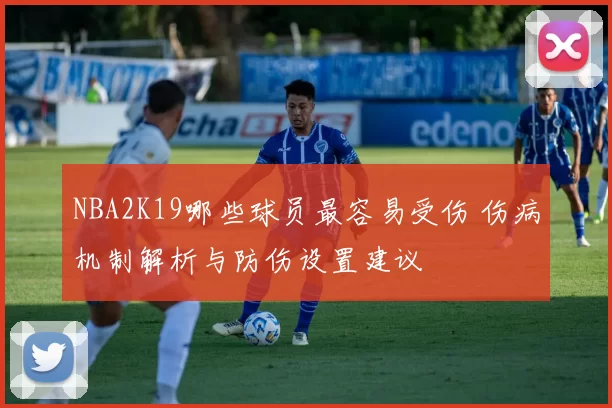 NBA2K19哪些球员最容易受伤 伤病机制解析与防伤设置建议