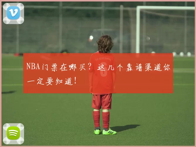 NBA门票在哪买？这几个靠谱渠道你一定要知道！