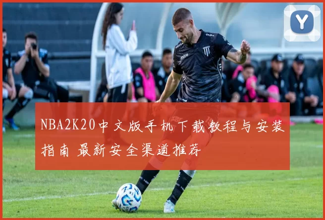 NBA2K20中文版手机下载教程与安装指南 最新安全渠道推荐