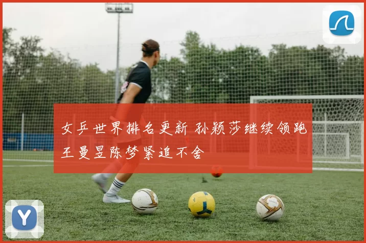 女乒世界排名更新 孙颖莎继续领跑王曼昱陈梦紧追不舍