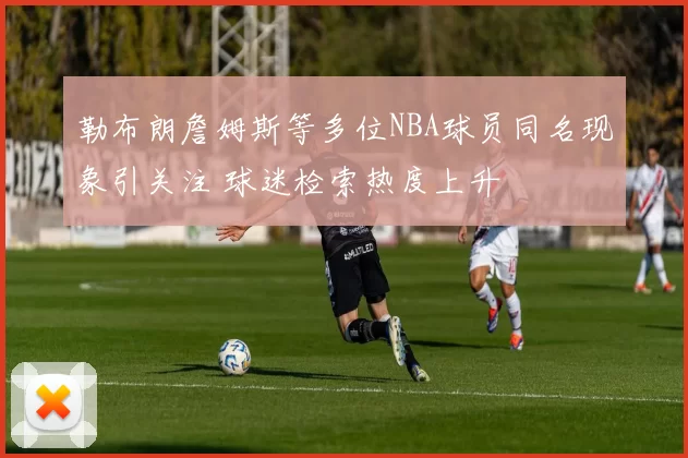 勒布朗詹姆斯等多位NBA球员同名现象引关注 球迷检索热度上升