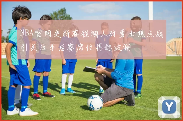 NBA官网更新赛程湖人对勇士焦点战引关注季后赛席位再起波澜