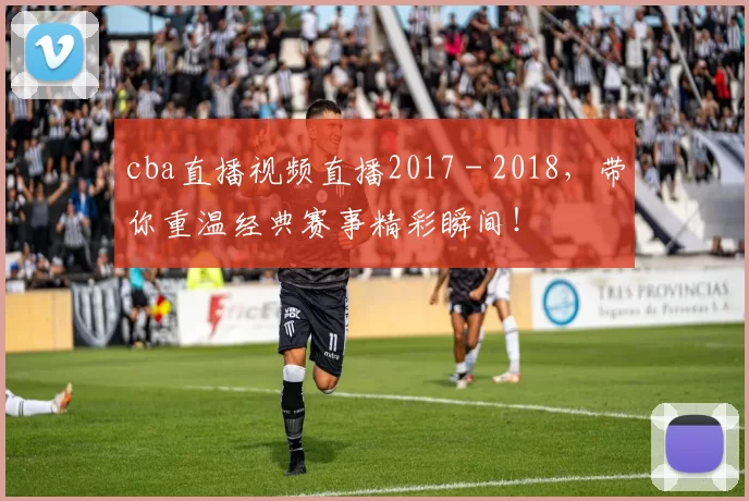 cba直播视频直播2017 - 2018，带你重温经典赛事精彩瞬间！