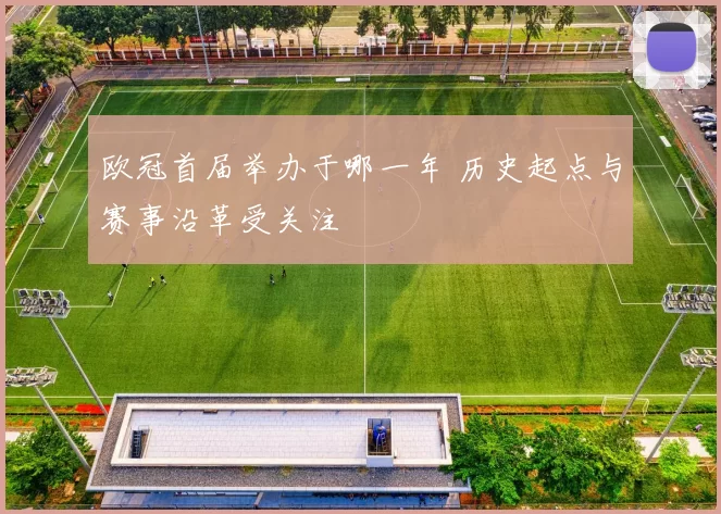 欧冠首届举办于哪一年 历史起点与赛事沿革受关注