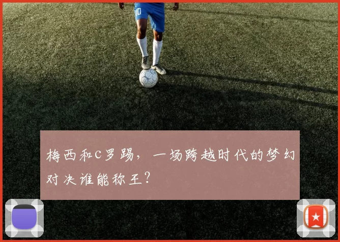 梅西和c罗踢，一场跨越时代的梦幻对决谁能称王？