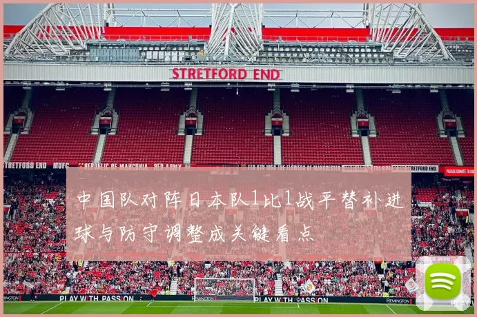 中国队对阵日本队1比1战平替补进球与防守调整成关键看点