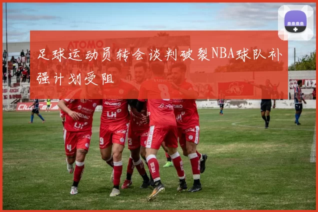 足球运动员转会谈判破裂NBA球队补强计划受阻