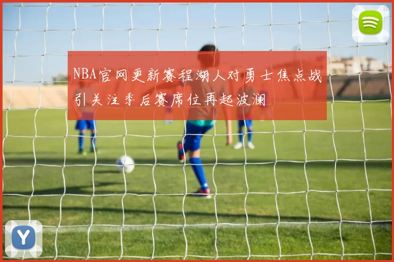NBA官网更新赛程湖人对勇士焦点战引关注季后赛席位再起波澜