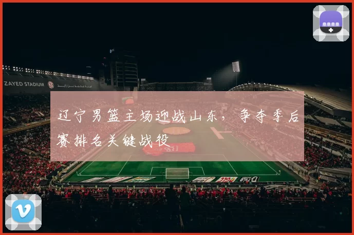 辽宁男篮主场迎战山东，争夺季后赛排名关键战役